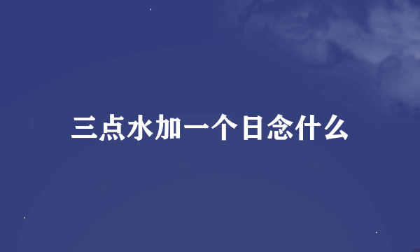 三点水加一个日念什么