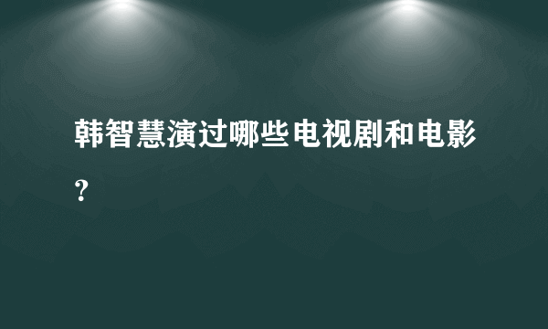 韩智慧演过哪些电视剧和电影？