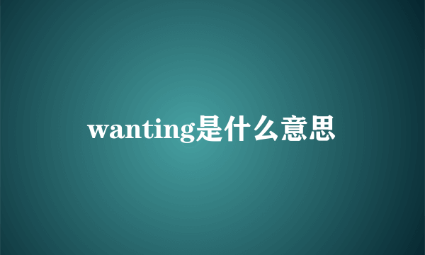 wanting是什么意思