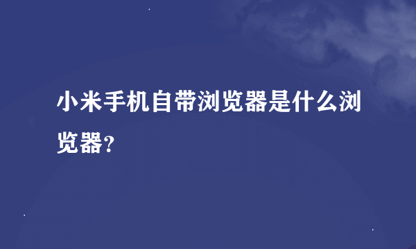 小米手机自带浏览器是什么浏览器？