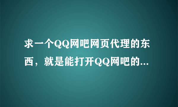 求一个QQ网吧网页代理的东西，就是能打开QQ网吧的网页。要能用啊，急