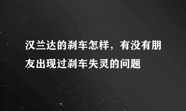 汉兰达的刹车怎样，有没有朋友出现过刹车失灵的问题