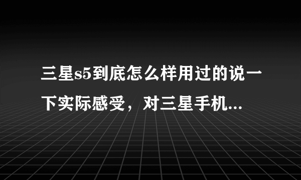 三星s5到底怎么样用过的说一下实际感受，对三星手机不是很熟悉？