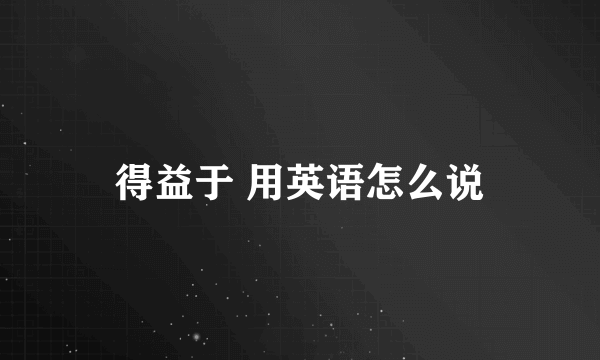 得益于 用英语怎么说