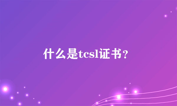 什么是tcsl证书？