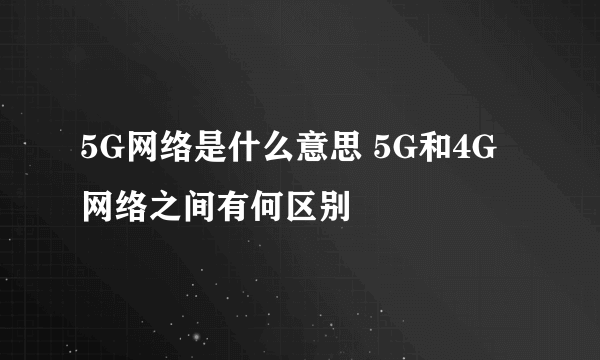 5G网络是什么意思 5G和4G网络之间有何区别