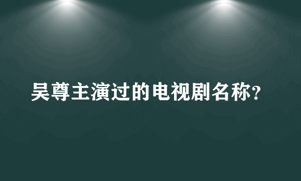 吴尊主演过的电视剧名称？