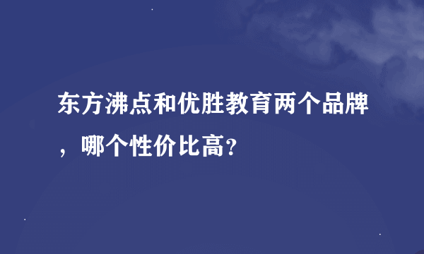 东方沸点和优胜教育两个品牌，哪个性价比高？