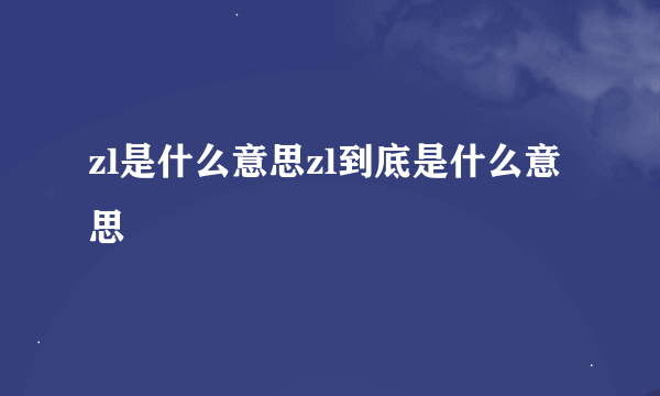 zl是什么意思zl到底是什么意思