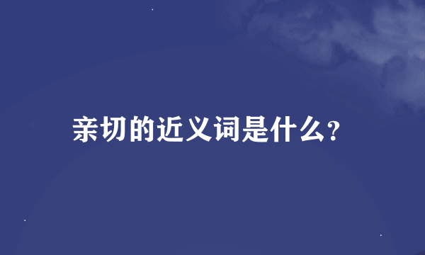 亲切的近义词是什么？