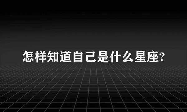 怎样知道自己是什么星座?