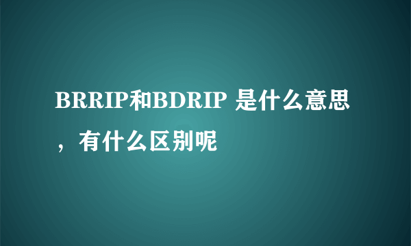 BRRIP和BDRIP 是什么意思，有什么区别呢