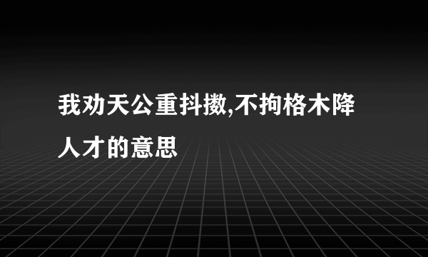 我劝天公重抖擞,不拘格木降人才的意思