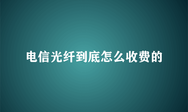 电信光纤到底怎么收费的