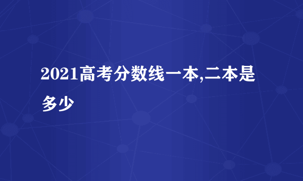 2021高考分数线一本,二本是多少