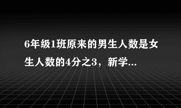 6年级1班原来的男生人数是女生人数的4分之3，新学期转来3名男同学。