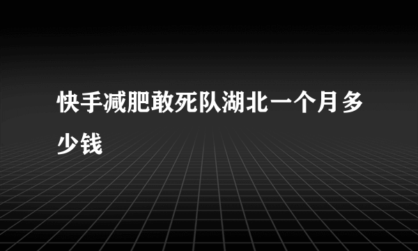 快手减肥敢死队湖北一个月多少钱