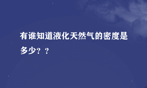 有谁知道液化天然气的密度是多少？？