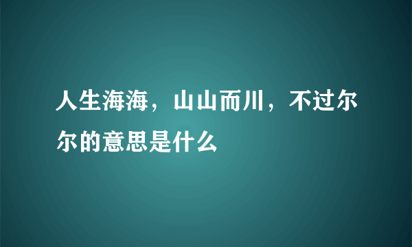 人生海海，山山而川，不过尔尔的意思是什么