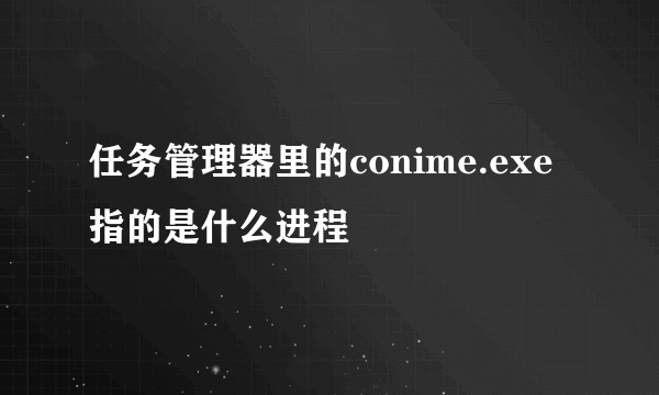 任务管理器里的conime.exe指的是什么进程