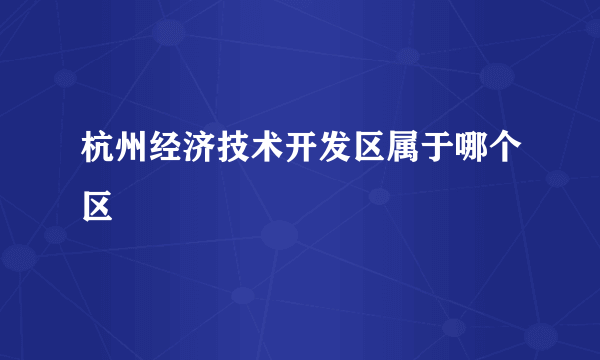 杭州经济技术开发区属于哪个区