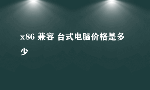 x86 兼容 台式电脑价格是多少