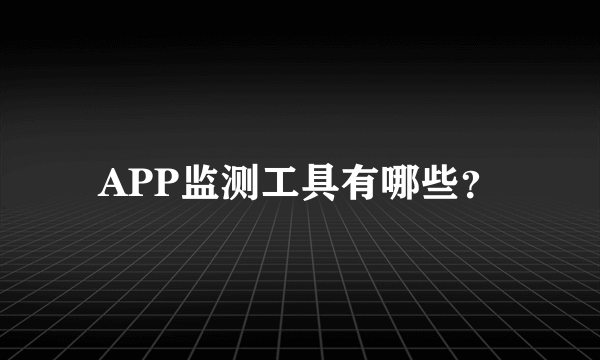 APP监测工具有哪些？