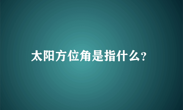 太阳方位角是指什么？