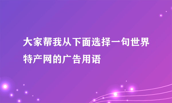 大家帮我从下面选择一句世界特产网的广告用语