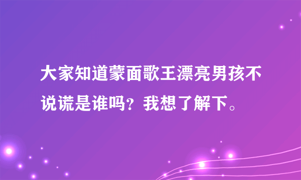 大家知道蒙面歌王漂亮男孩不说谎是谁吗？我想了解下。