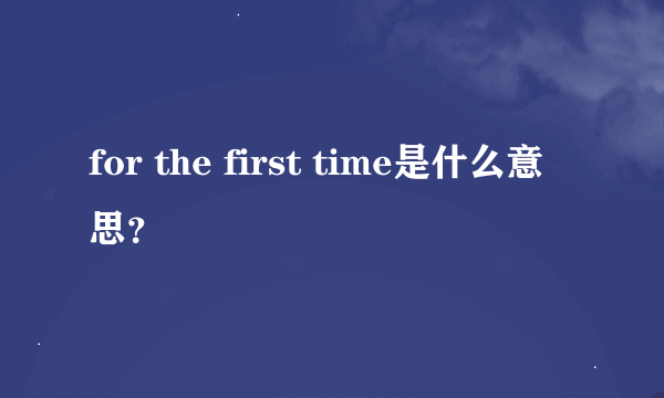 for the first time是什么意思？