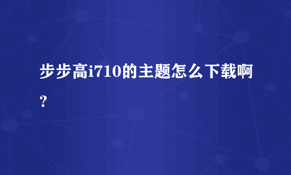 步步高i710的主题怎么下载啊？