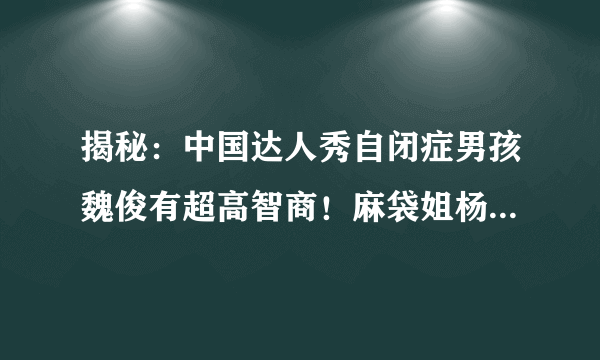 揭秘：中国达人秀自闭症男孩魏俊有超高智商！麻袋姐杨思惠真的是洗碗女工吗？