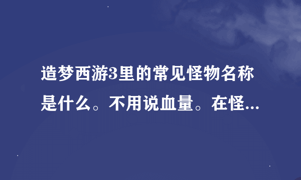 造梦西游3里的常见怪物名称是什么。不用说血量。在怪物名称后面加上怪物的图片。写全悬赏100金币