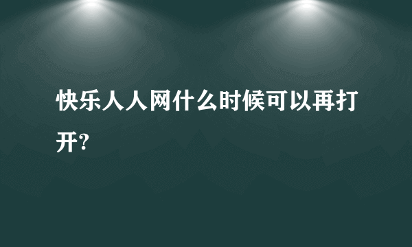 快乐人人网什么时候可以再打开?