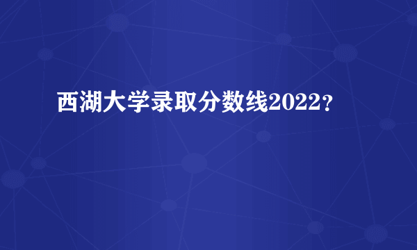 西湖大学录取分数线2022？