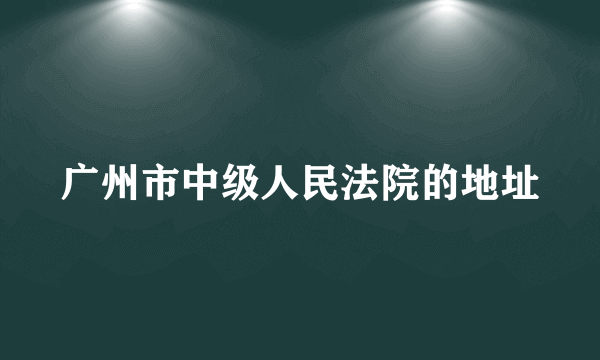 广州市中级人民法院的地址