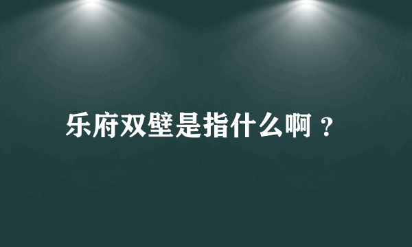 乐府双壁是指什么啊 ？