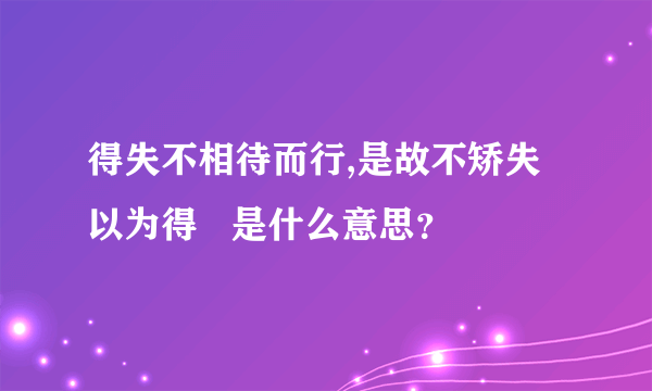 得失不相待而行,是故不矫失以为得   是什么意思？