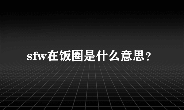 sfw在饭圈是什么意思？