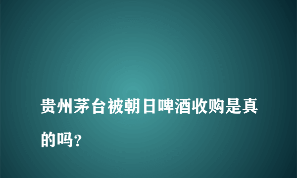 
贵州茅台被朝日啤酒收购是真的吗？

