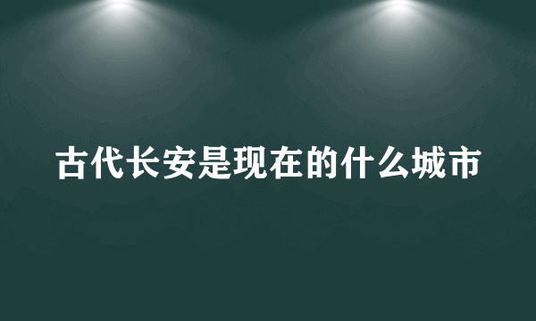 古代长安是现在的什么城市