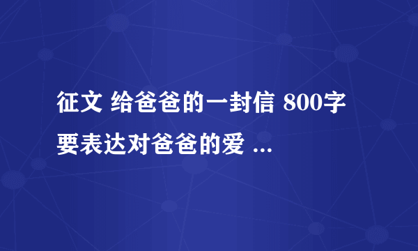 征文 给爸爸的一封信 800字 要表达对爸爸的爱 书信格式 求来帮帮忙，我会悬赏很多分的