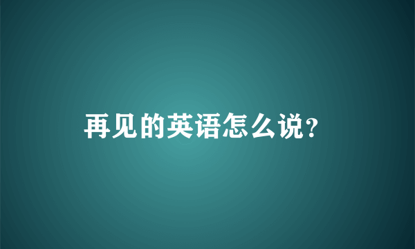 再见的英语怎么说？