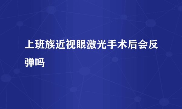 上班族近视眼激光手术后会反弹吗