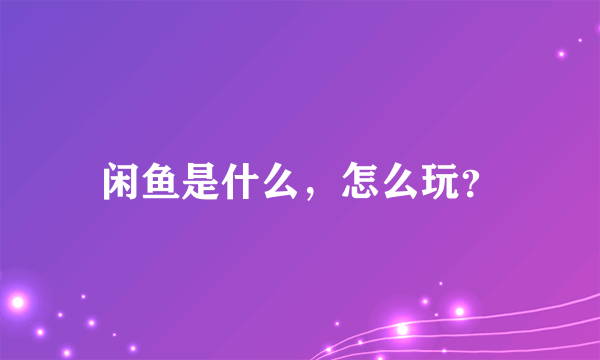 闲鱼是什么，怎么玩？