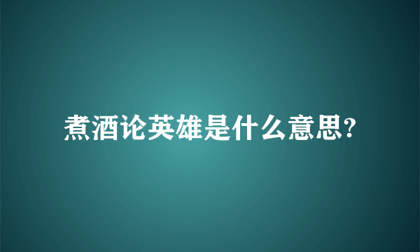 煮酒论英雄是什么意思?