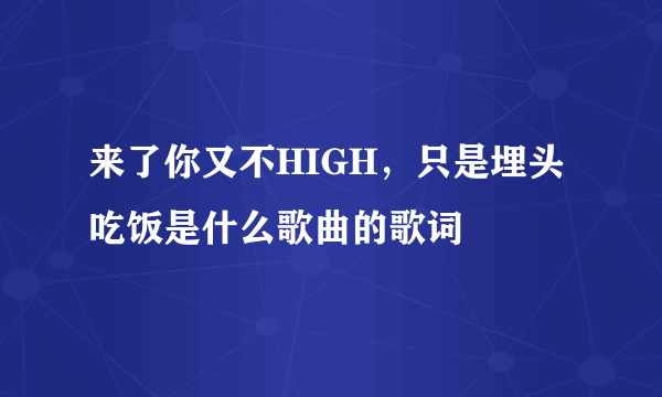 来了你又不HIGH，只是埋头吃饭是什么歌曲的歌词