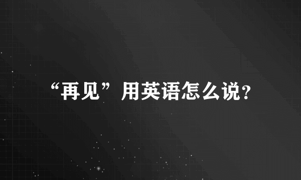 “再见”用英语怎么说？