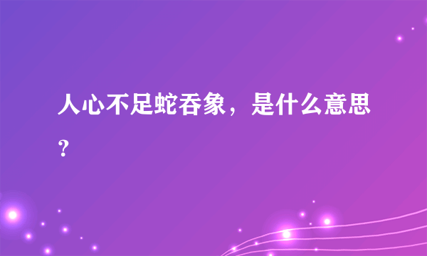 人心不足蛇吞象，是什么意思？